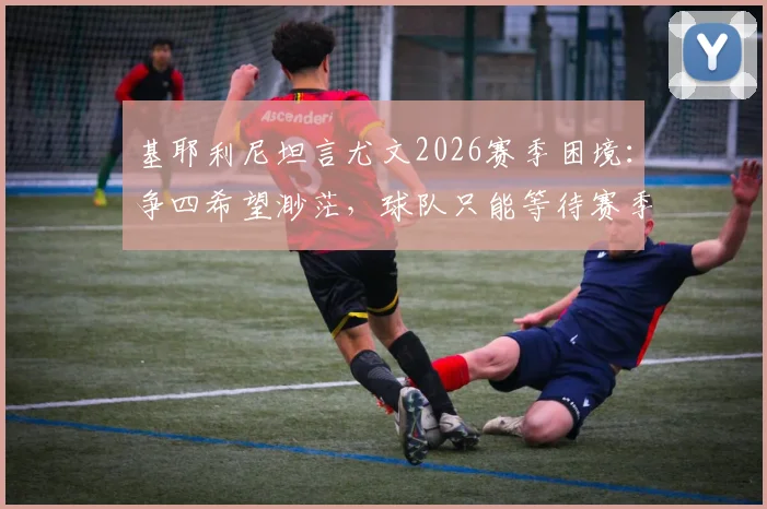 基耶利尼坦言尤文2026赛季困境：争四希望渺茫，球队只能等待赛季结束