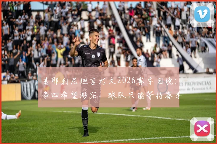 基耶利尼坦言尤文2026赛季困境:争四希望渺茫,球队只能等待赛季结束