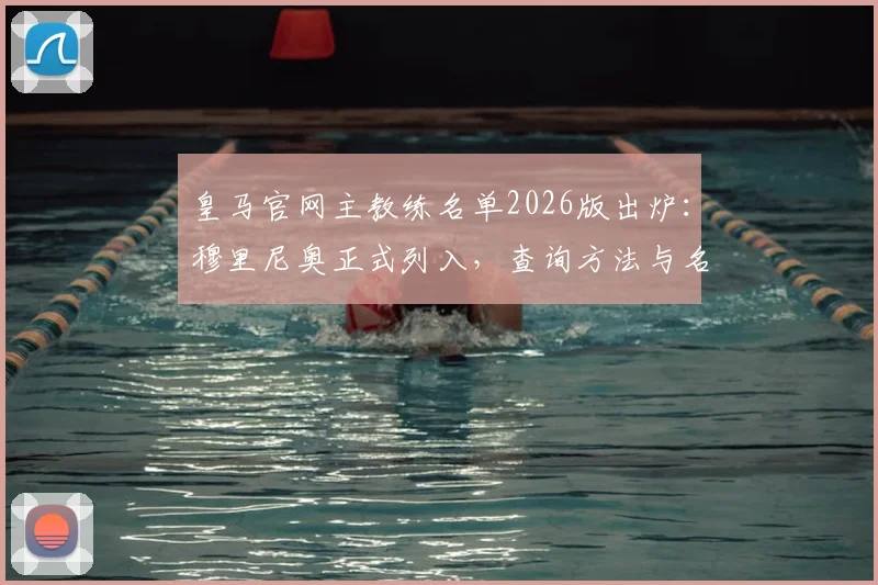 皇马官网主教练名单2026版出炉：穆里尼奥正式列入，查询方法与名单变动全解析
