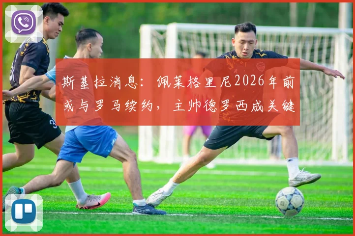 斯基拉消息：佩莱格里尼2026年前或与罗马续约，主帅德罗西成关键留人力挺者