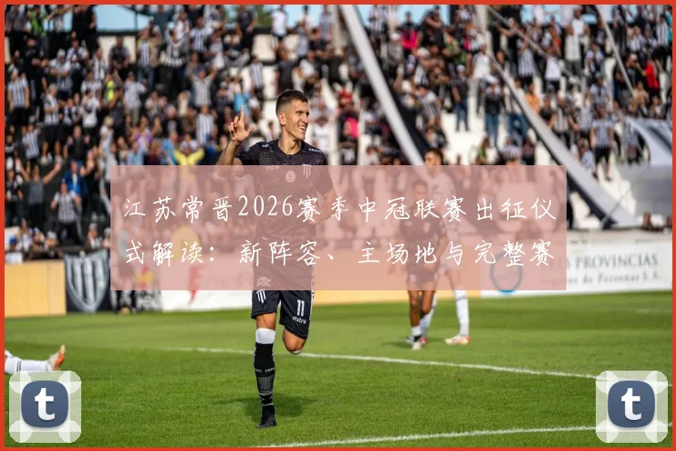 江苏常晋2026赛季中冠联赛出征仪式解读:新阵容、主场地与完整赛程前瞻,附俱乐部青训体系深度分析