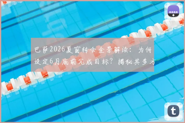 巴萨2026夏窗转会全景解读：为何设定6月底前完成目标？揭秘其多方位资金运作策略与潜在引援名单